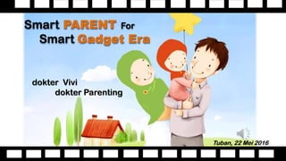 Smart PARENT For
Smart Gadget Era
Tuban, 22 Mei 2016
dokter Vivi
dokter Parenting
 