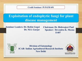 Division of Entomology
ICAR- Indian Agricultural Research Institute
New Delhi
Seminar Leaders: Dr. Robin Gogoi
Dr. M.S. Gurjar
Chairman: Dr. Bishwajeet Paul
Speaker: Devendra K. Meena
11487
Exploitation of endophytic fungi for plant
disease management
Credit Seminar: Pl PATH 691
 