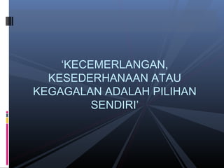 ‘KECEMERLANGAN,
KESEDERHANAAN ATAU
KEGAGALAN ADALAH PILIHAN
SENDIRI’
 
