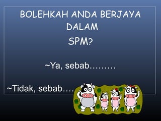 BOLEHKAH ANDA BERJAYA
DALAM
SPM?
~Ya, sebab………
~Tidak, sebab…….
 