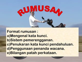 Format rumusan :
a)Mengenal kata kunci.
b)Sistem pemerengganan.
c)Penukaran kata kunci pendahuluan.
d)Penggunaan penanda wacana.
e)Bilangan patah perkataan.
 