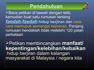 Pendahuluan
Baca petikan di bawah dengan teliti,
kemudian buat satu rumusan tentang
faedah-faedah hidup berjiran dan cara-
cara memupuk semangat kejiranan. Panjang
rumusan hendaklah tidak melebihi 120 patah
perkataan
Petikan membincangkan manfaat/
kepentingan/kelebihan/kebaikan
hidup berjiran dalam kalangan
masyarakat di Malaysia / negara kita.
 