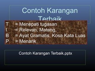 Contoh Karangan
Terbaik
Contoh Karangan Terbaik.pptx
T = Menepati tugasan
I = Relevan, Matang,
B = Ayat Gramatis, Kosa Kata Luas
P = Menarik
 
