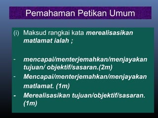 Pemahaman Petikan Umum
(i) Maksud rangkai kata merealisasikan
matlamat ialah ;
- mencapai/menterjemahkan/menjayakan
tujuan/ objektif/sasaran.(2m)
- Mencapai/menterjemahkan/menjayakan
matlamat. (1m)
- Merealisasikan tujuan/objektif/sasaran.
(1m)
 