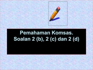 Pemahaman Komsas.
Soalan 2 (b), 2 (c) dan 2 (d)
 