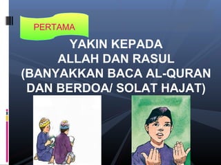 PERTAMA
YAKIN KEPADA
ALLAH DAN RASUL
(BANYAKKAN BACA AL-QURAN
DAN BERDOA/ SOLAT HAJAT)
 