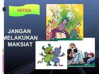 KETIGA
JANGAN
MELAKUKAN
MAKSIAT
 