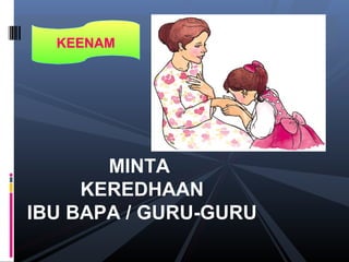 KEENAM
MINTA
KEREDHAAN
IBU BAPA / GURU-GURU
 