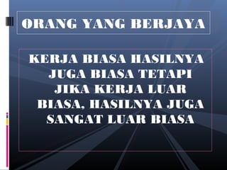 ORANG YANG BERJAYA
KERJA BIASA HASILNYA
JUGA BIASA TETAPI
JIKA KERJA LUAR
BIASA, HASILNYA JUGA
SANGAT LUAR BIASA
 