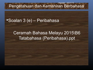 Pengetahuan dan Kemahiran Berbahasa
Soalan 3 (e) – Peribahasa
Ceramah Bahasa Melayu 2015B6
Tatabahasa (Peribahasa).ppt
10/11/15ckgsaha
 