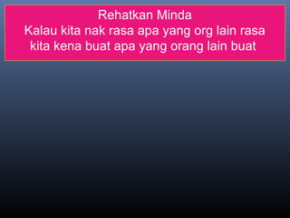 Rehatkan Minda
Kalau kita nak rasa apa yang org lain rasa
kita kena buat apa yang orang lain buat
 