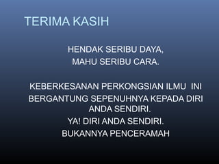 TERIMA KASIH
HENDAK SERIBU DAYA,
MAHU SERIBU CARA.
KEBERKESANAN PERKONGSIAN ILMU INI
BERGANTUNG SEPENUHNYA KEPADA DIRI
ANDA SENDIRI.
YA! DIRI ANDA SENDIRI.
BUKANNYA PENCERAMAH
 