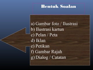 Bentuk Soalan
a) Gambar foto / Ilustrasi
b) Ilustrasi kartun
c) Pelan / Peta
d) Iklan
e) Petikan
f) Gambar Rajah
g) Dialog / Catatan
 