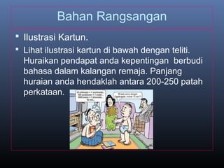 Bahan Rangsangan
 Ilustrasi Kartun.
 Lihat ilustrasi kartun di bawah dengan teliti.
Huraikan pendapat anda kepentingan berbudi
bahasa dalam kalangan remaja. Panjang
huraian anda hendaklah antara 200-250 patah
perkataan.
 