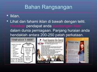 Bahan Rangsangan
 Iklan.
 Lihat dan fahami iklan di bawah dengan teliti.
Huraikan pendapat anda sumbangan iklan
dalam dunia perniagaan. Panjang huraian anda
hendaklah antara 200-250 patah perkataan.
 