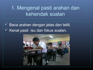 1. Mengenal pasti arahan dan
kehendak soalan
 Baca arahan dengan jelas dan teliti.
 Kenal pasti isu dan fokus soalan.
 