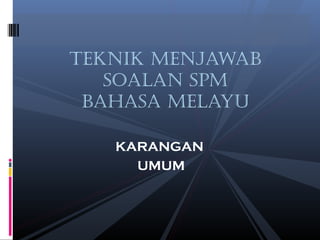 TEKNIK MENJAWAB
SOALAN SPM
BAhASA MELAyu
KARANGAN
UMUM
 