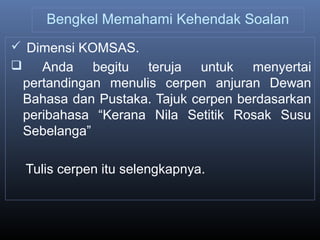 Bengkel Memahami Kehendak Soalan
 Dimensi KOMSAS.
 Anda begitu teruja untuk menyertai
pertandingan menulis cerpen anjuran Dewan
Bahasa dan Pustaka. Tajuk cerpen berdasarkan
peribahasa “Kerana Nila Setitik Rosak Susu
Sebelanga”
Tulis cerpen itu selengkapnya.
 