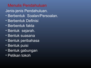 Menulis Pendahuluan
Jenis-jenis Pendahuluan.
• Berbentuk Soalan/Persoalan.
• Berbentuk Definisi
• Berbentuk fakta
• Bentuk sejarah.
• Bentuk suasana
• Bentuk peribahasa
• Bentuk puisi
• Bentuk gabungan
• Petikan tokoh
 