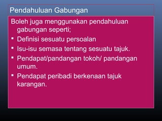 Pendahuluan Gabungan
Boleh juga menggunakan pendahuluan
gabungan seperti;
 Definisi sesuatu persoalan
 Isu-isu semasa tentang sesuatu tajuk.
 Pendapat/pandangan tokoh/ pandangan
umum.
 Pendapat peribadi berkenaan tajuk
karangan.
 