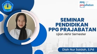 SEMINAR
PENDIDIKAN
PPG PRAJABATAN
Diah Nur Saidah, S.Pd
Ujian Akhir Semester
 