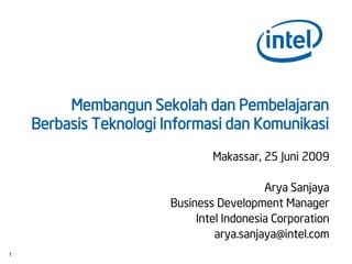 Membangun Sekolah dan Pembelajaran
    Berbasis Teknologi Informasi dan Komunikasi

                                Makassar, 25 Juni 2009

                                           Arya Sanjaya
                        Business Development Manager
                             Intel Indonesia Corporation
                                 arya.sanjaya@intel.com
1
 