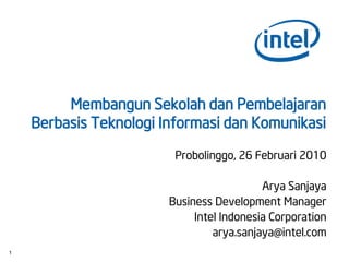 Membangun Sekolah dan Pembelajaran
    Berbasis Teknologi Informasi dan Komunikasi

                         Probolinggo, 26 Februari 2010

                                           Arya Sanjaya
                        Business Development Manager
                             Intel Indonesia Corporation
                                 arya.sanjaya@intel.com
1
 