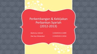 Perkembangan & Kebijakan
Perbankan Syariah
(2012-2013)
Badrotuz Zahroh 115020101111009
Dwi Ayu Wulandari 115020101111016
 