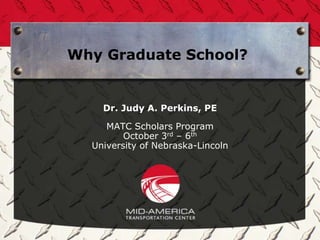 Why Graduate School?


    Dr. Judy A. Perkins, PE

     MATC Scholars Program
         October 3rd – 6th
  University of Nebraska-Lincoln
 