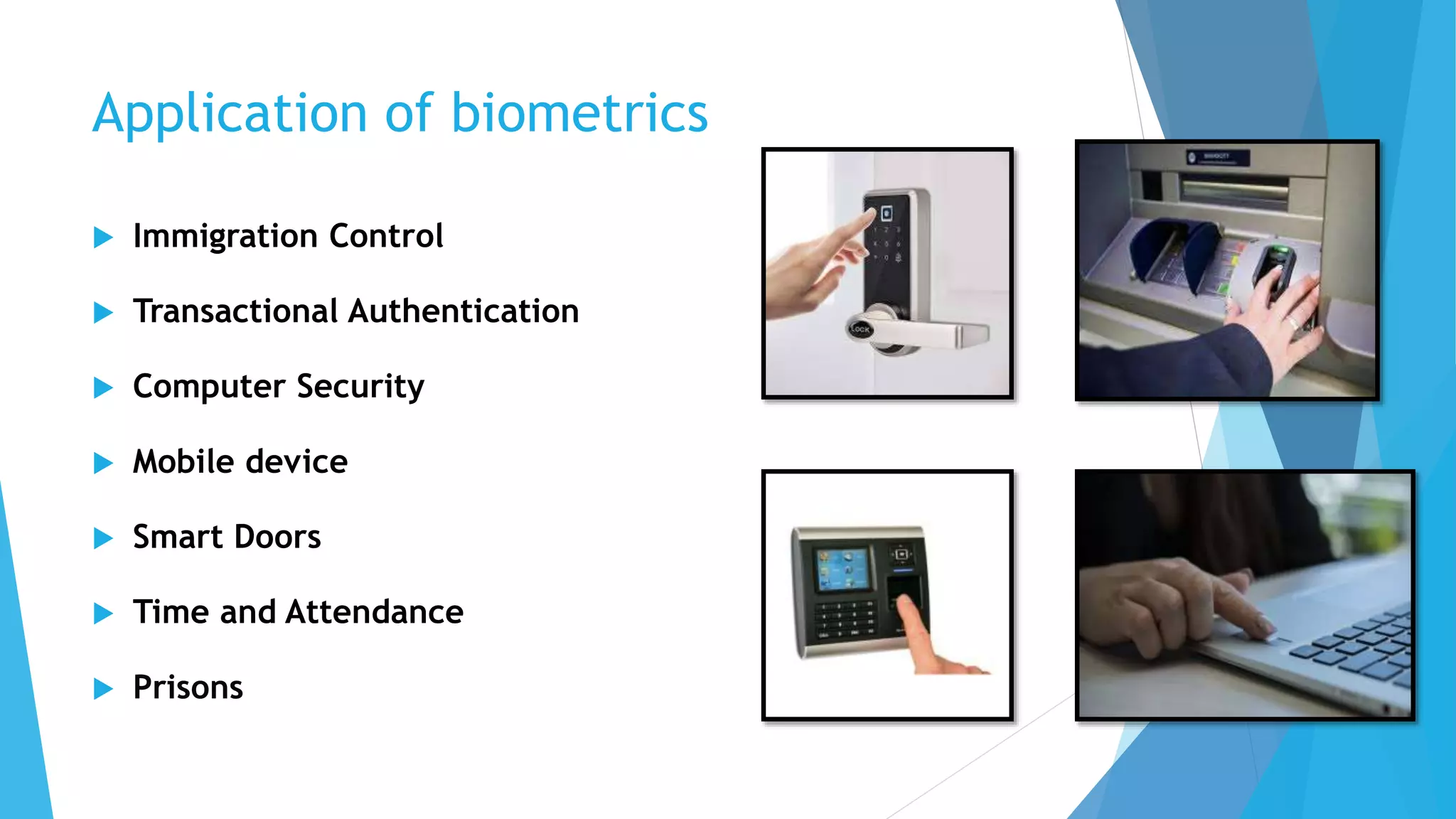 Application of biometrics
 Immigration Control
 Transactional Authentication
 Computer Security
 Mobile device
 Smart Doors
 Time and Attendance
 Prisons
 