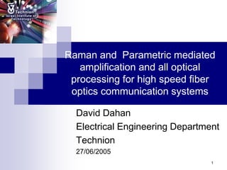 1
Raman and Parametric mediated
amplification and all optical
processing for high speed fiber
optics communication systems
David Dahan
Electrical Engineering Department
Technion
27/06/2005
 