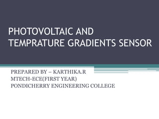 PHOTOVOLTAIC AND
TEMPRATURE GRADIENTS SENSOR
PREPARED BY – KARTHIKA.R
MTECH-ECE(FIRST YEAR)
PONDICHERRY ENGINEERING COLLEGE
 