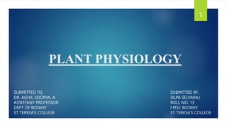PLANT PHYSIOLOGY
SUBMITTED TO,
DR. AGHIL SOORYA. A
ASSISTANT PROFESSOR
DEPT OF BOTANY
ST TERESA’S COLLEGE
SUBMITTED BY,
SILPA SELVARAJ
ROLL NO: 13
I MSC BOTANY
ST TERESA’S COLLEGE
1
 