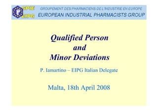 Qualified Person
and
Mi D i tiMinor Deviations
P. Iamartino – EIPG Italian Delegate
Malta, 18th April 2008
 