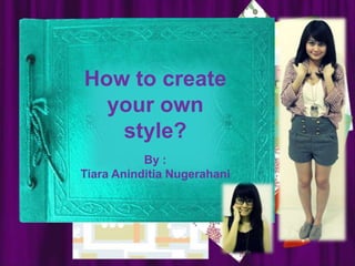 How to create your own style? By : Tiara AninditiaNugerahani 