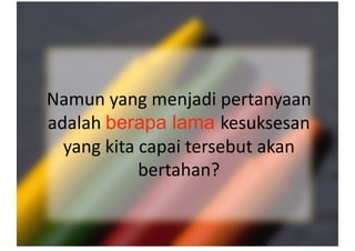 Namun yang menjadi pertanyaan 
adalah berapa lama kesuksesan 
yang kita capai tersebut akan 
bertahan?  
 