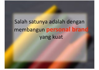 Salah satunya adalah dengan 
membangun personal brand 
yang kuat 
 
