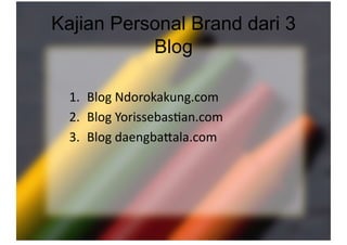 Kajian Personal Brand dari 3
Blog
1.  Blog Ndorokakung.com 
2.  Blog Yorissebas-an.com 
3.  Blog daengbaGala.com 
 