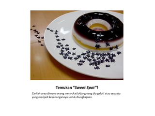Temukan “Sweet Spot”!
Carilah area dimana orang menyukai bidang yang dia geluti atau sesuatu
yang menjadi kesenangannya untuk diungkapkan
 