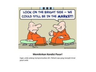 Memikirkan Kondisi Pasar!
Ingat, anda sedang mempromosikan diri. Pahami apa yang menjadi minat
pasar anda
 