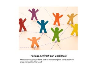 Perluas Network dan Visibilitas!
Menjadi orang yang terkenal baik itu menyenangkan. Jadi buatlah diri
anda menjadi lebih terkenal
 