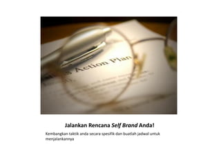 Jalankan Rencana Self Brand Anda!
Kembangkan taktik anda secara spesifik dan buatlah jadwal untuk
menjalankannya
 