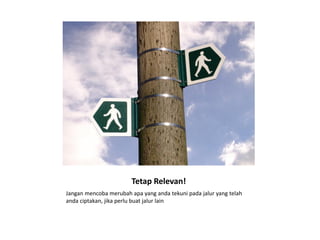 Tetap Relevan!
Jangan mencoba merubah apa yang anda tekuni pada jalur yang telah
anda ciptakan, jika perlu buat jalur lain
 