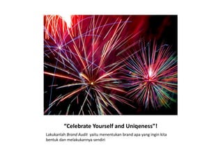 “Celebrate Yourself and Uniqeness”!
Lakukanlah Brand Audit yaitu menentukan brand apa yang ingin kita
bentuk dan melakukannya sendiri
 