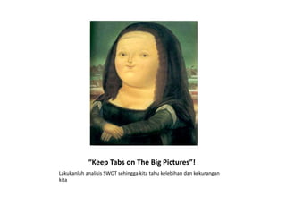 “Keep Tabs on The Big Pictures”!
Lakukanlah analisis SWOT sehingga kita tahu kelebihan dan kekurangan
kita
 