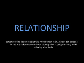RELATIONSHIP
personal brand adalah relasi antara Anda dengan klien. Atribut dari personal
brand Anda akan mencerminkan seberapa besar pengaruh yang miliki
terhadap klien Anda.
 