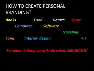 HOW TO CREATE PERSONAL
BRANDING?
Books Food Games Sport
Computer Software
Traveling
Song Interior design Art
Temukan bidang yang Anda sukai, SEKARANG!
 
