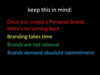 keep this in mind:
Once you create a Personal Brand,
there’s no turning back
Branding takes time
Brands are not rational
Brands demand absolute commitment
 