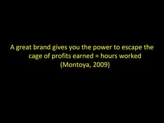 A great brand gives you the power to escape the
cage of profits earned = hours worked
(Montoya, 2009)
 