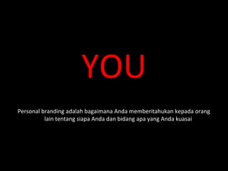 YOU
Personal branding adalah bagaimana Anda memberitahukan kepada orang
lain tentang siapa Anda dan bidang apa yang Anda kuasai
 